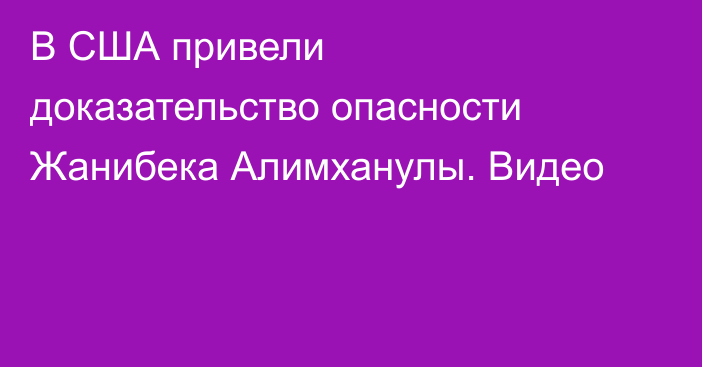 В США привели доказательство опасности Жанибека Алимханулы. Видео