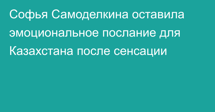 Софья Самоделкина оставила эмоциональное послание для Казахстана после сенсации