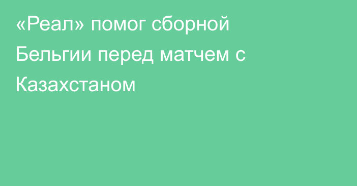 «Реал» помог сборной Бельгии перед матчем с Казахстаном