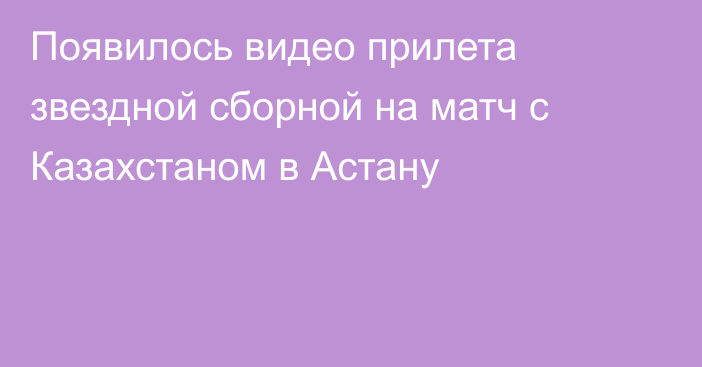 Появилось видео прилета звездной сборной на матч с Казахстаном в Астану