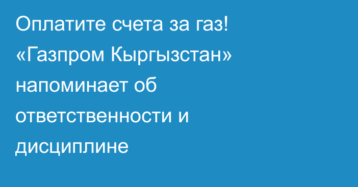 Оплатите счета за газ! «Газпром Кыргызстан» напоминает об ответственности и дисциплине