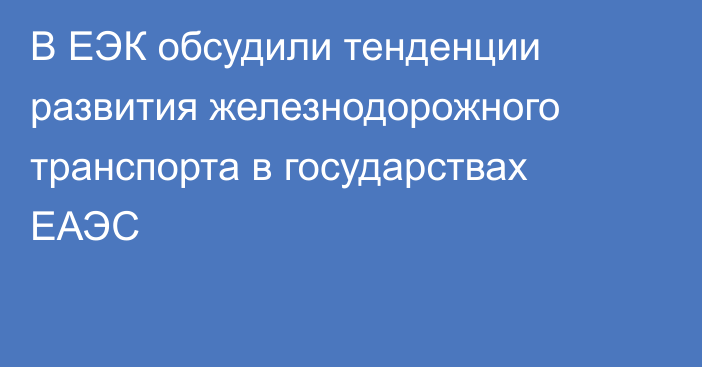 В ЕЭК обсудили тенденции развития железнодорожного транспорта в государствах ЕАЭС