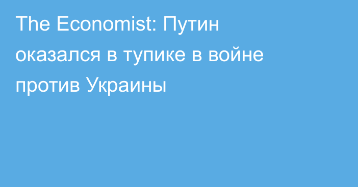 The Economist: Путин оказался в тупике в войне против Украины