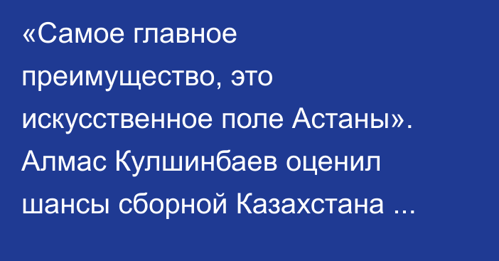 «Самое главное преимущество, это искусственное поле Астаны». Алмас Кулшинбаев оценил шансы сборной Казахстана против Бельгии