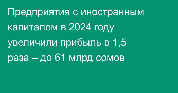 Предприятия с иностранным капиталом в 2024 году увеличили прибыль в 1,5 раза – до 61 млрд сомов
