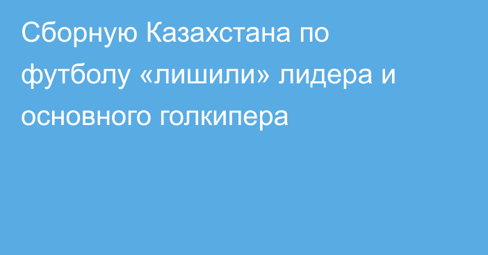 Сборную Казахстана по футболу «лишили» лидера и основного голкипера