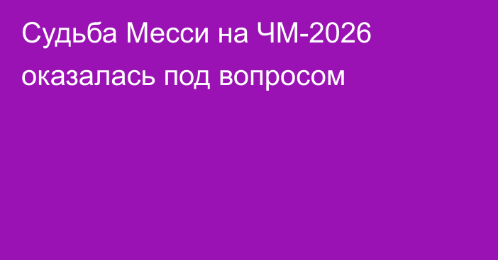 Судьба Месси на ЧМ-2026 оказалась под вопросом