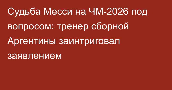Судьба Месси на ЧМ-2026 под вопросом: тренер сборной Аргентины заинтриговал заявлением