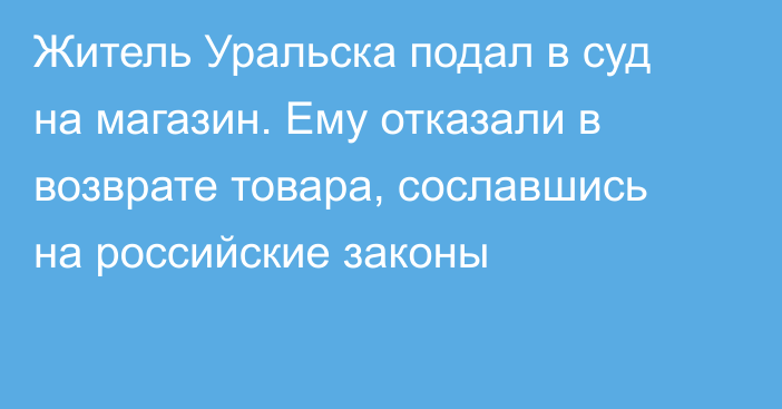 Житель Уральска подал в суд на магазин. Ему отказали в возврате товара, сославшись на российские законы