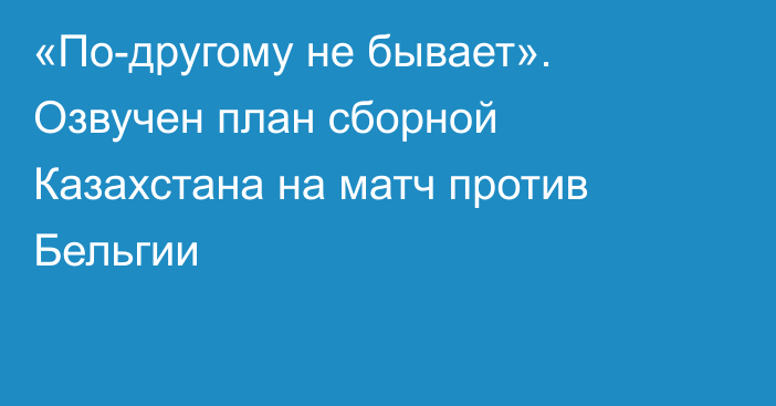 «По-другому не бывает». Озвучен план сборной Казахстана на матч против Бельгии