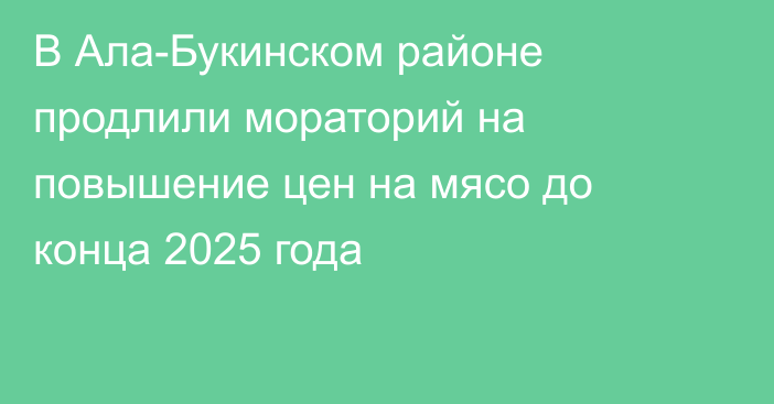 В Ала-Букинском районе продлили мораторий на повышение цен на мясо до конца 2025 года