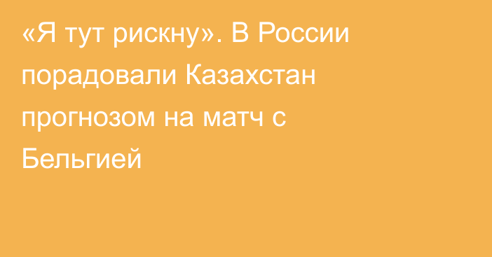 «Я тут рискну». В России порадовали Казахстан прогнозом на матч с Бельгией
