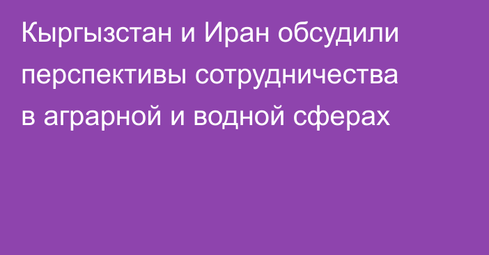 Кыргызстан и Иран обсудили перспективы сотрудничества в аграрной и водной сферах