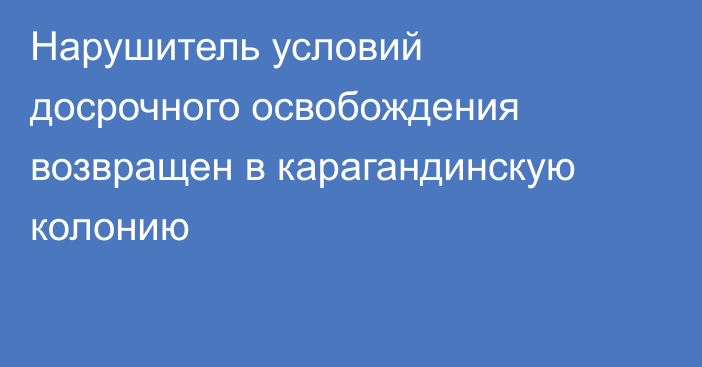 Нарушитель условий досрочного освобождения возвращен в карагандинскую колонию
