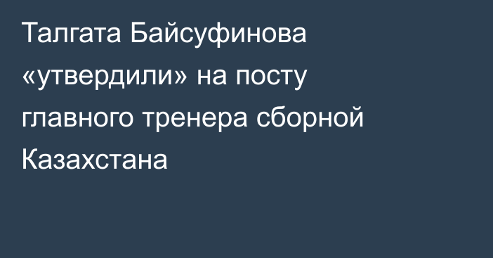 Талгата Байсуфинова «утвердили» на посту главного тренера сборной Казахстана