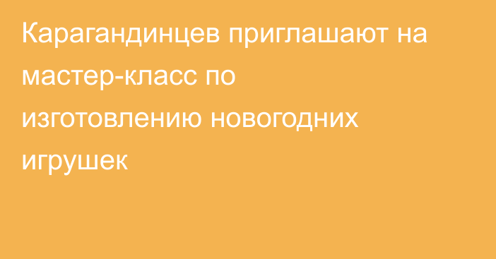 Карагандинцев приглашают на мастер-класс по изготовлению новогодних игрушек