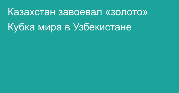 Казахстан завоевал «золото» Кубка мира в Узбекистане