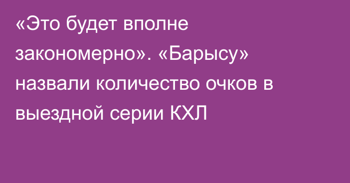 «Это будет вполне закономерно». «Барысу» назвали количество очков в выездной серии КХЛ