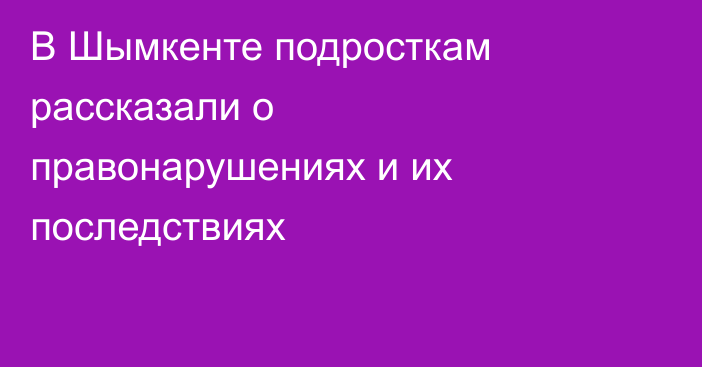 В Шымкенте подросткам рассказали о правонарушениях и их последствиях