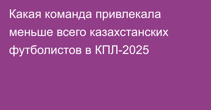 Какая команда привлекала меньше всего казахстанских футболистов в КПЛ-2025
