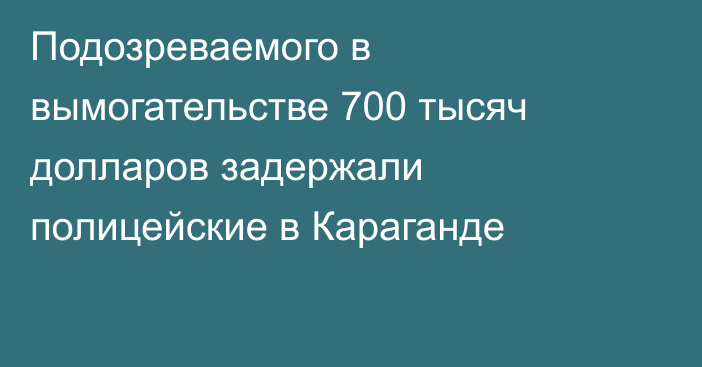 Подозреваемого в вымогательстве 700 тысяч долларов задержали полицейские в Караганде