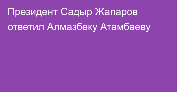 Президент Садыр Жапаров ответил Алмазбеку Атамбаеву