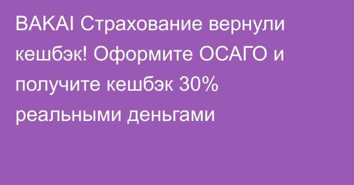 BAKAI Страхование вернули кешбэк! Оформите ОСАГО и получите кешбэк 30% реальными деньгами