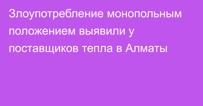 Злоупотребление монопольным положением выявили у поставщиков тепла в Алматы