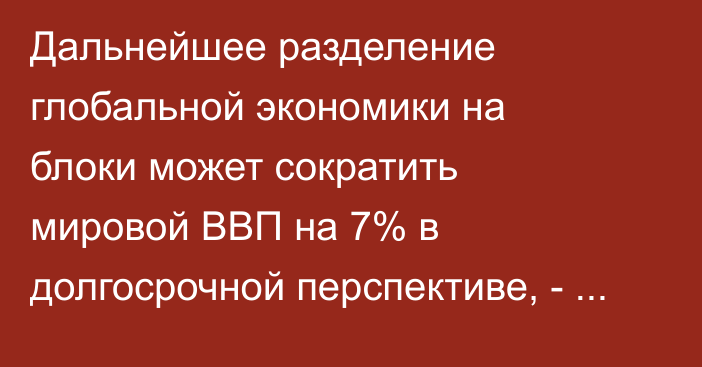 Дальнейшее разделение глобальной экономики на блоки может сократить мировой ВВП на 7% в долгосрочной перспективе, - исследование