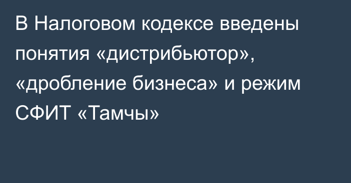 В Налоговом кодексе введены понятия «дистрибьютор», «дробление бизнеса» и режим СФИТ «Тамчы»