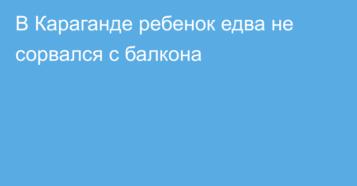 В Караганде ребенок едва не сорвался с балкона