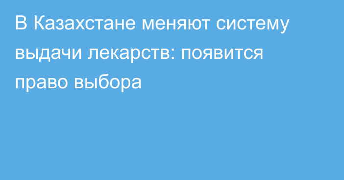В Казахстане меняют систему выдачи лекарств: появится право выбора