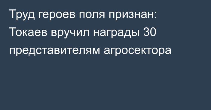 Труд героев поля признан: Токаев вручил награды 30 представителям агросектора