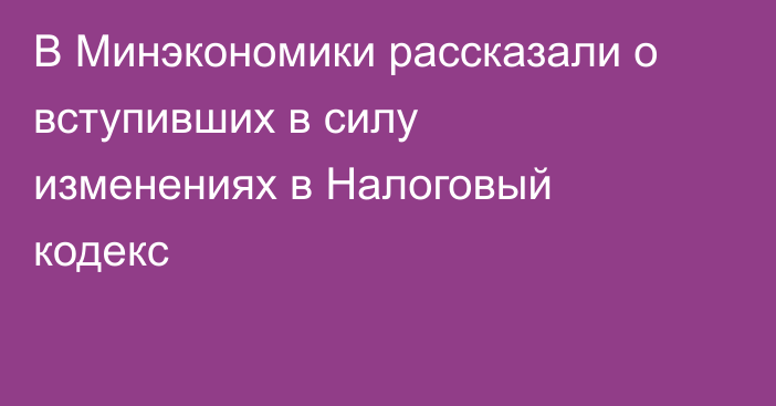 В Минэкономики рассказали о вступивших в силу изменениях в Налоговый кодекс