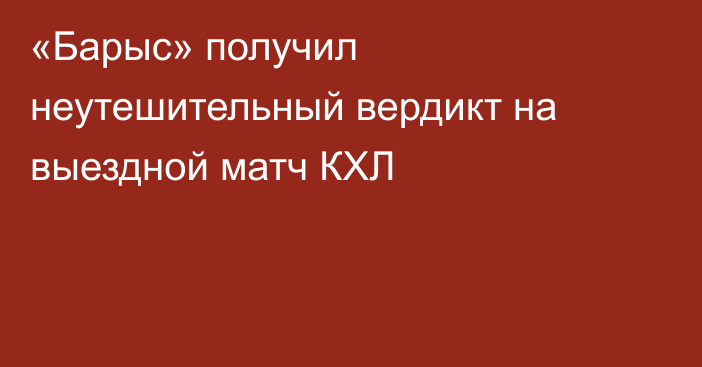 «Барыс» получил неутешительный вердикт на выездной матч КХЛ