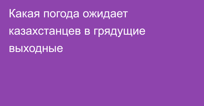 Какая погода ожидает казахстанцев в грядущие выходные