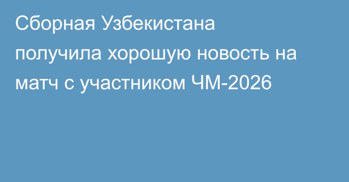 Сборная Узбекистана получила хорошую новость на матч с участником ЧМ-2026