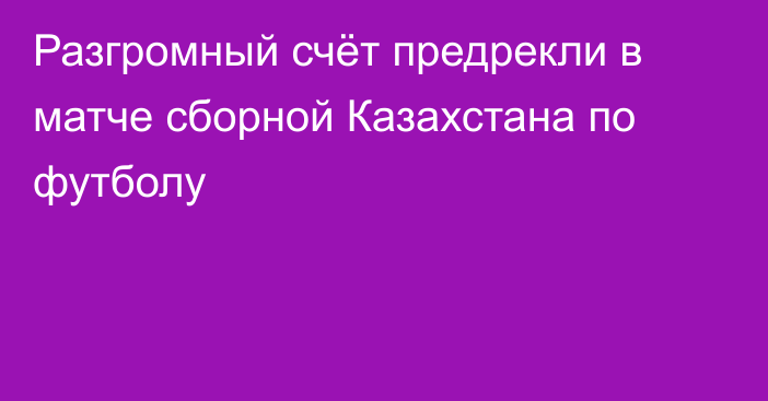 Разгромный счёт предрекли в матче сборной Казахстана по футболу