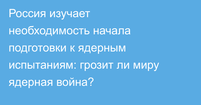 Россия изучает необходимость начала подготовки к ядерным испытаниям: грозит ли миру ядерная война?