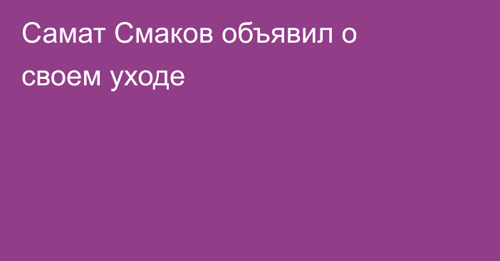 Самат Смаков объявил о своем уходе