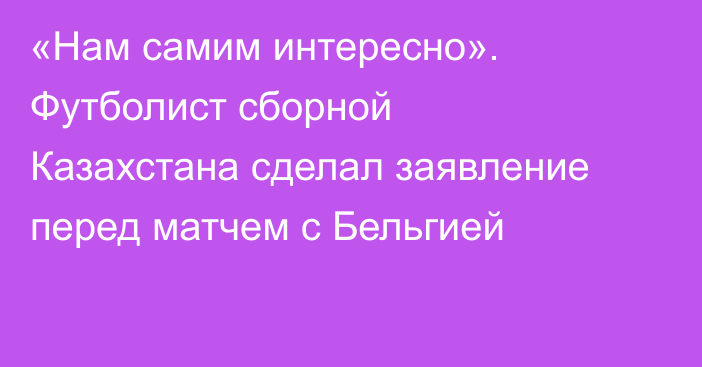«Нам самим интересно». Футболист сборной Казахстана сделал заявление перед матчем с Бельгией