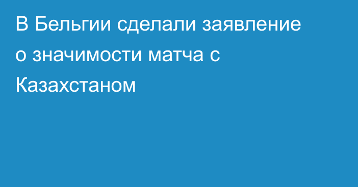 В Бельгии сделали заявление о значимости матча с Казахстаном