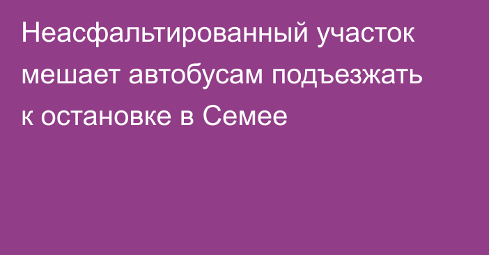 Неасфальтированный участок мешает автобусам подъезжать к остановке в Семее