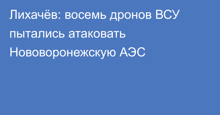 Лихачёв: восемь дронов ВСУ пытались атаковать Нововоронежскую АЭС