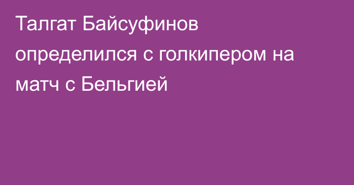 Талгат Байсуфинов определился с голкипером на матч с Бельгией