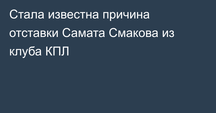 Стала известна причина отставки Самата Смакова из клуба КПЛ
