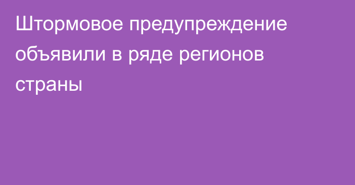 Штормовое предупреждение объявили в ряде регионов страны