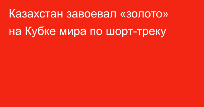 Казахстан завоевал «золото» на Кубке мира по шорт-треку