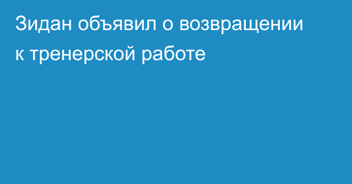 Зидан объявил о возвращении к тренерской работе