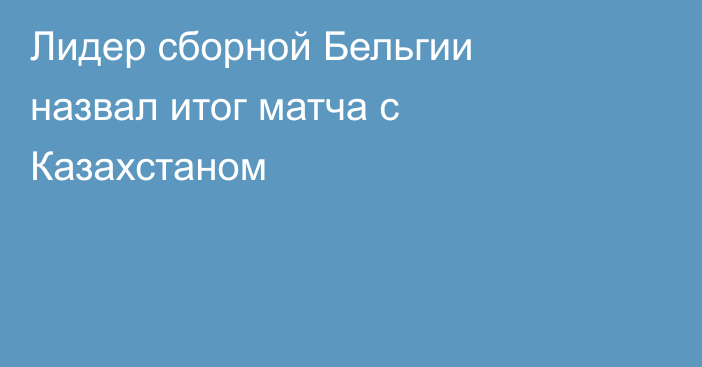 Лидер сборной Бельгии назвал итог матча с Казахстаном